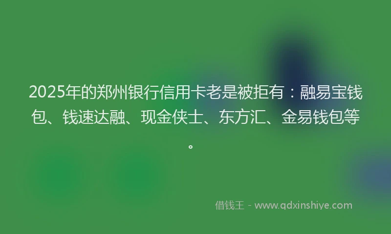 2025年的郑州银行信用卡老是被拒有：融易宝钱包、钱速达融、现金侠士、东方汇、金易钱包等。