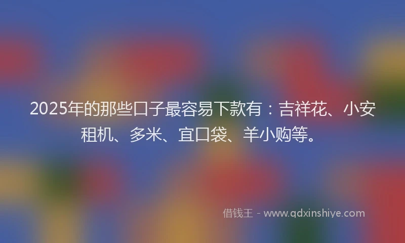 2025年的那些口子最容易下款有：吉祥花、小安租机、多米、宜口袋、羊小购等。