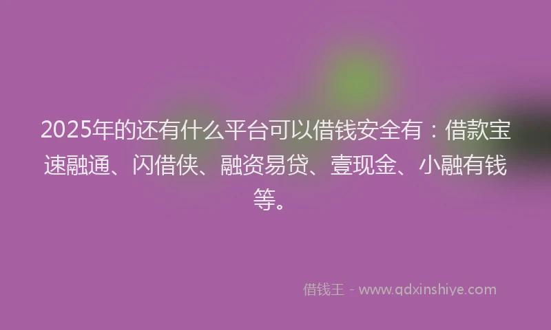 2025年的还有什么平台可以借钱安全有：借款宝速融通、闪借侠、融资易贷、壹现金、小融有钱等。