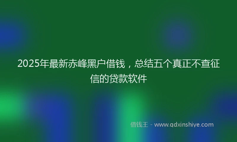 2025年最新赤峰黑户借钱，总结五个真正不查征信的贷款软件