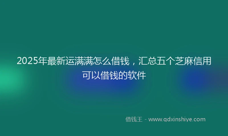 2025年最新运满满怎么借钱，汇总五个芝麻信用可以借钱的软件