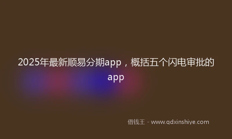 2025年最新顺易分期app，概括五个闪电审批的app