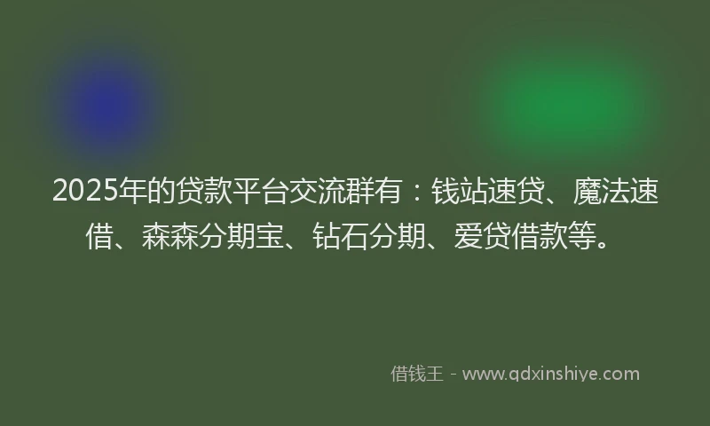 2025年的贷款平台交流群有：钱站速贷、魔法速借、森森分期宝、钻石分期、爱贷借款等。