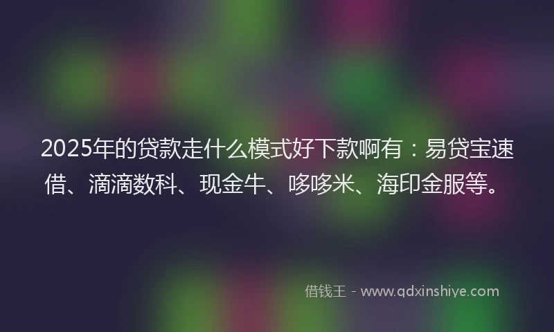 2025年的贷款走什么模式好下款啊有：易贷宝速借、滴滴数科、现金牛、哆哆米、海印金服等。