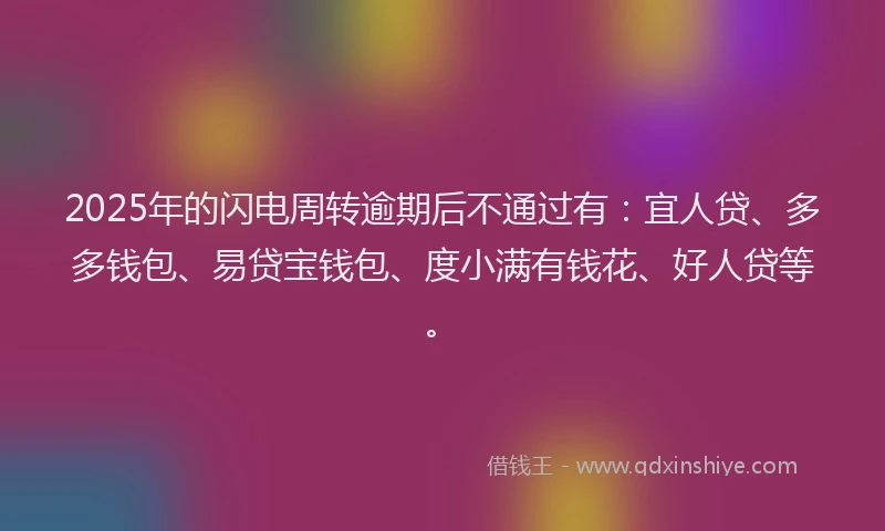 2025年的闪电周转逾期后不通过有：宜人贷、多多钱包、易贷宝钱包、度小满有钱花、好人贷等。