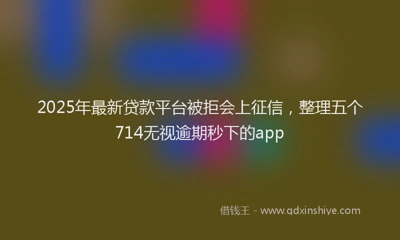 2025年最新贷款平台被拒会上征信，整理五个714无视逾期秒下的app