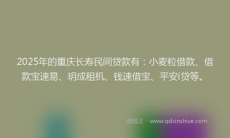 2025年的重庆长寿民间贷款有：小麦粒借款、借款宝速易、玥成租机、钱速借宝、平安i贷等。