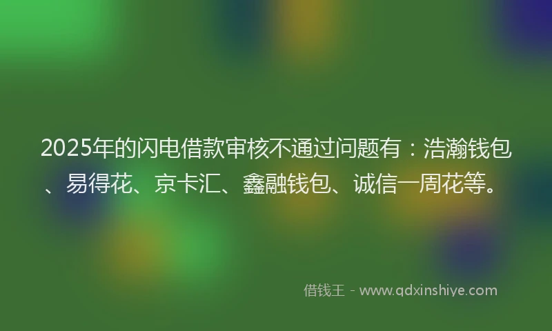 2025年的闪电借款审核不通过问题有：浩瀚钱包、易得花、京卡汇、鑫融钱包、诚信一周花等。