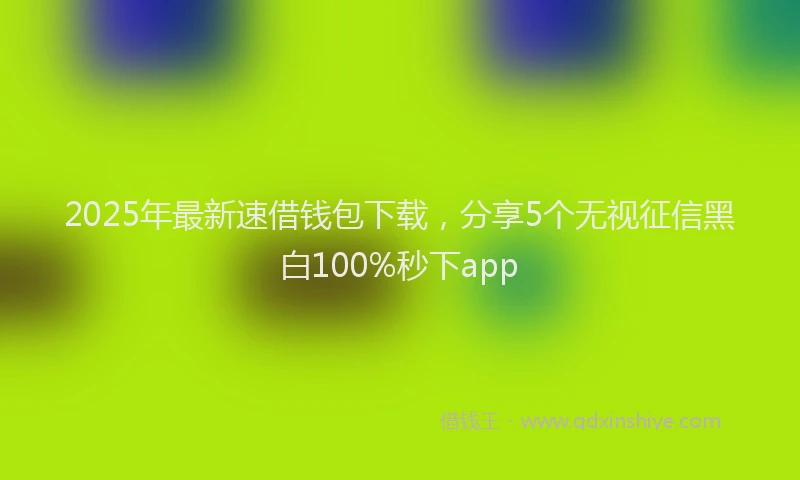 2025年最新速借钱包下载，分享5个无视征信黑白100%秒下app