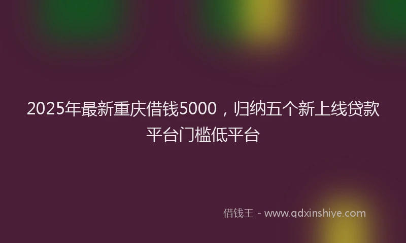 2025年最新重庆借钱5000，归纳五个新上线贷款平台门槛低平台
