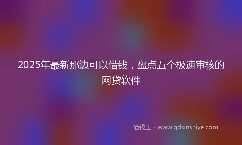 2025年最新那边可以借钱，盘点五个极速审核的网贷软件