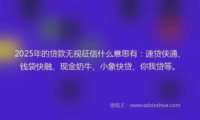 2025年的贷款无视征信什么意思有：速贷侠通、钱袋快融、现金奶牛、小象快贷、你我贷等。