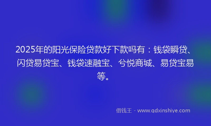 2025年的阳光保险贷款好下款吗有:钱袋瞬贷、闪贷易贷宝、钱袋速融宝、兮悦商城、易贷宝易等。