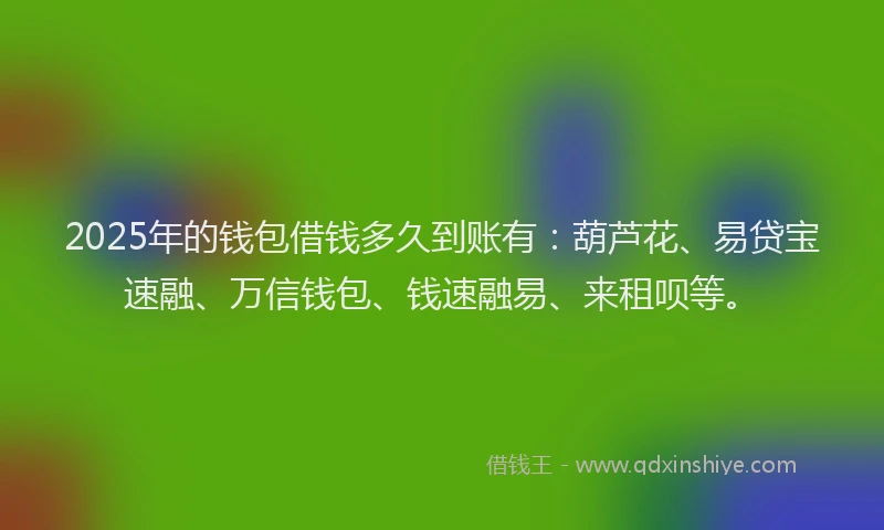 2025年的钱包借钱多久到账有：葫芦花、易贷宝速融、万信钱包、钱速融易、来租呗等。