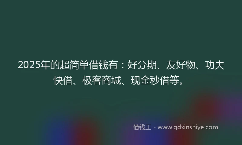 2025年的超简单借钱有：好分期、友好物、功夫快借、极客商城、现金秒借等。