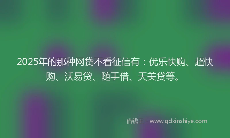 2025年的那种网贷不看征信有：优乐快购、超快购、沃易贷、随手借、天美贷等。