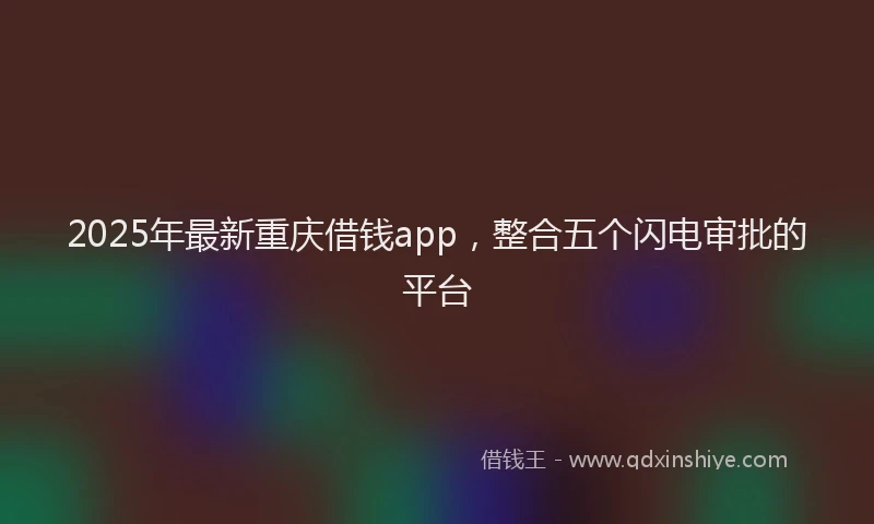 2025年最新重庆借钱app，整合五个闪电审批的平台