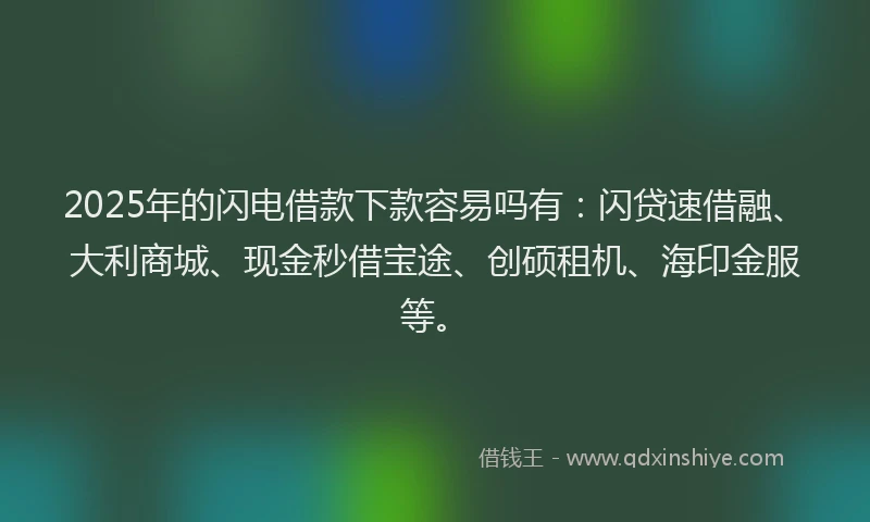 2025年的闪电借款下款容易吗有：闪贷速借融、大利商城、现金秒借宝途、创硕租机、海印金服等。