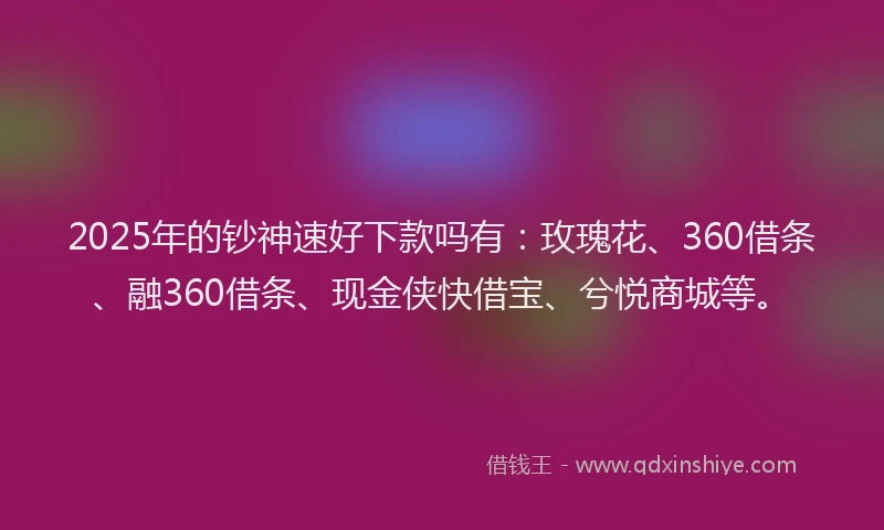 2025年的钞神速好下款吗有：玫瑰花、360借条、融360借条、现金侠快借宝、兮悦商城等。
