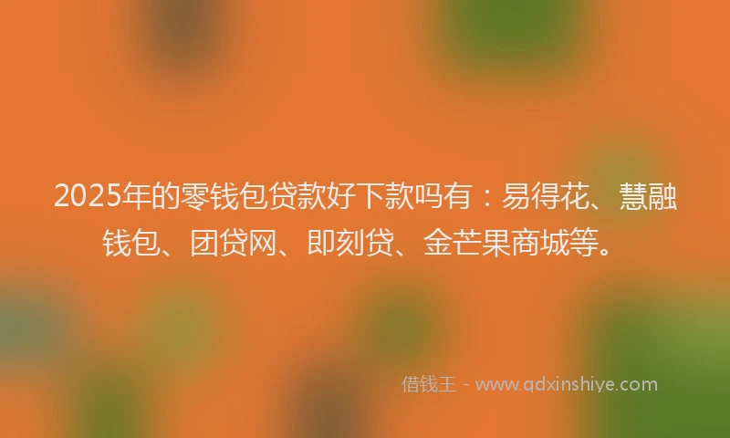 2025年的零钱包贷款好下款吗有：易得花、慧融钱包、团贷网、即刻贷、金芒果商城等。