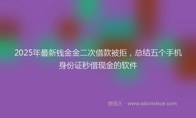 2025年最新钱金金二次借款被拒，总结五个手机身份证秒借现金的软件