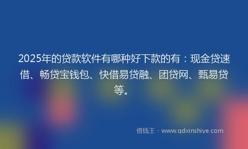 2025年的贷款软件有哪种好下款的有：现金贷速借、畅贷宝钱包、快借易贷融、团贷网、甄易贷等。