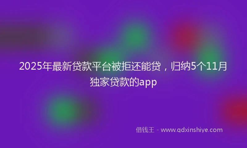 2025年最新贷款平台被拒还能贷，归纳5个11月独家贷款的app