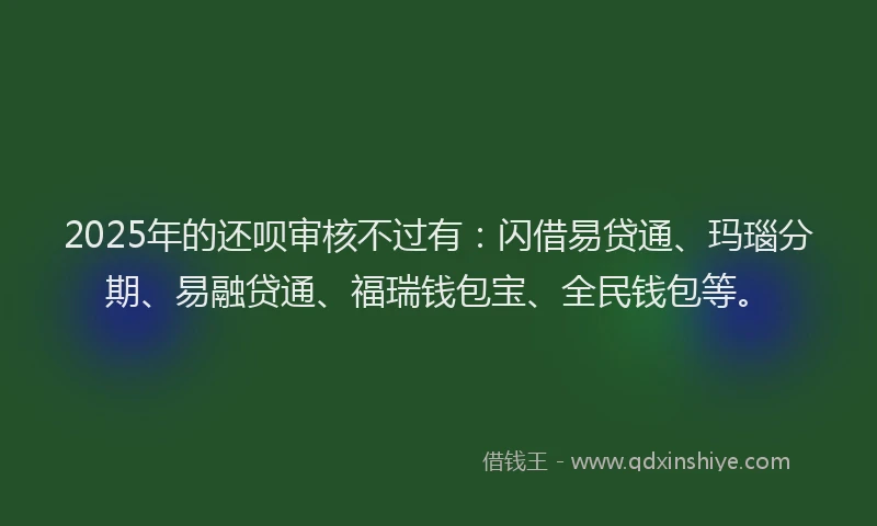 2025年的还呗审核不过有：闪借易贷通、玛瑙分期、易融贷通、福瑞钱包宝、全民钱包等。