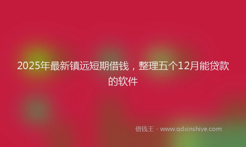 2025年最新镇远短期借钱，整理五个12月能贷款的软件