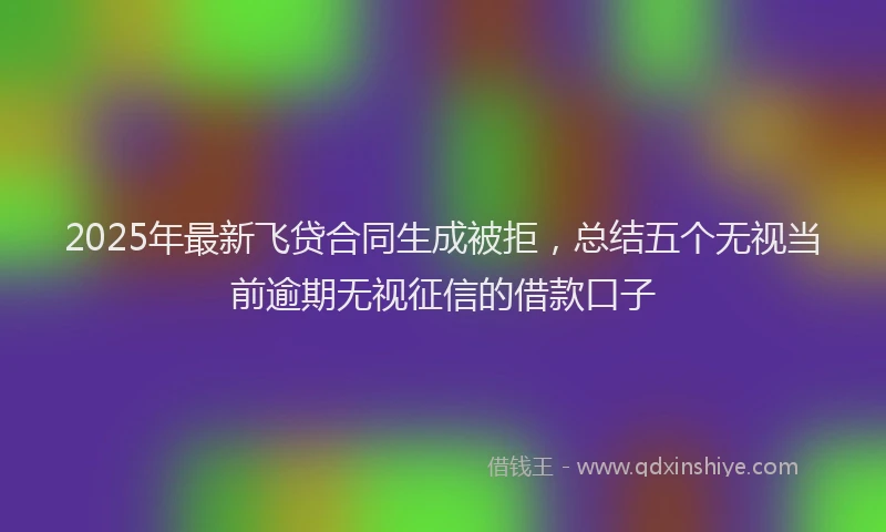 2025年最新飞贷合同生成被拒，总结五个无视当前逾期无视征信的借款口子