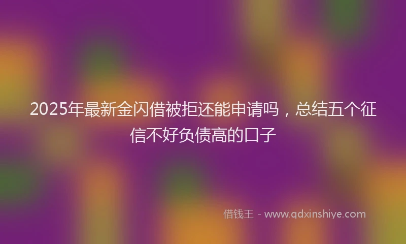 2025年最新金闪借被拒还能申请吗，总结五个征信不好负债高的口子