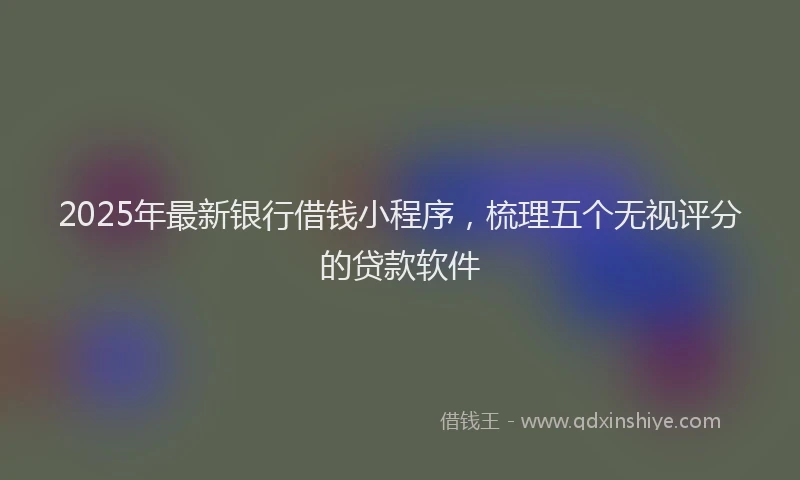 2025年最新银行借钱小程序，梳理五个无视评分的贷款软件