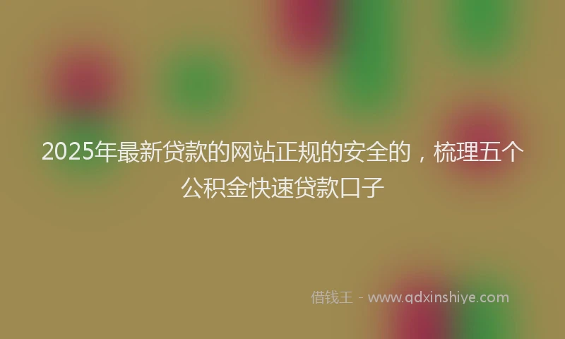 2025年最新贷款的网站正规的安全的，梳理五个公积金快速贷款口子