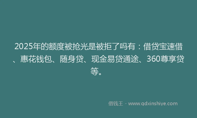 2025年的额度被抢光是被拒了吗有：借贷宝速借、惠花钱包、随身贷、现金易贷通途、360尊享贷等。