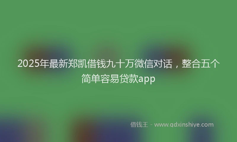 2025年最新郑凯借钱九十万微信对话，整合五个简单容易贷款app