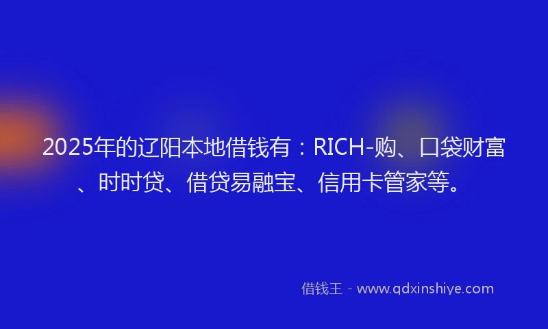 2025年的辽阳本地借钱有：RICH-购、口袋财富、时时贷、借贷易融宝、信用卡管家等。