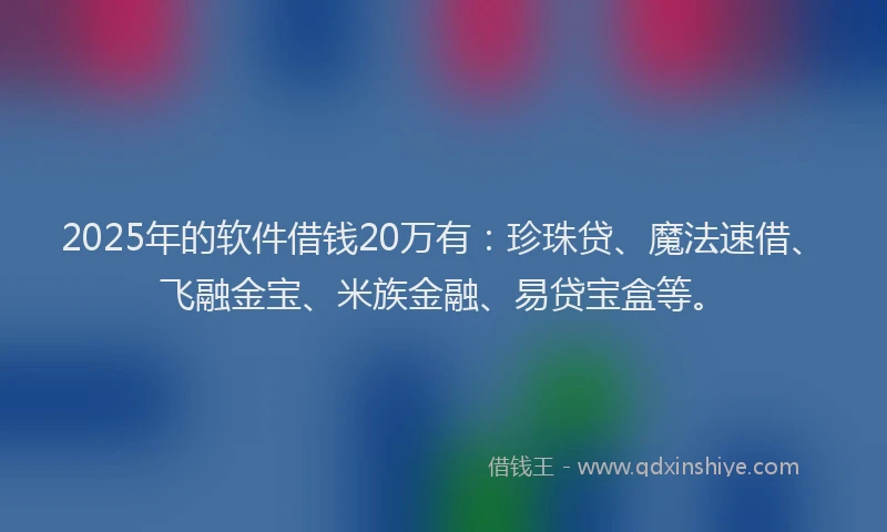 2025年的软件借钱20万有：珍珠贷、魔法速借、飞融金宝、米族金融、易贷宝盒等。