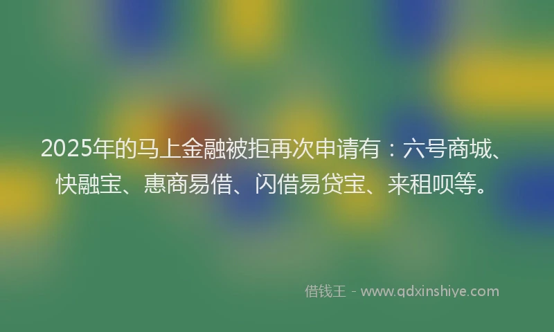 2025年的马上金融被拒再次申请有：六号商城、快融宝、惠商易借、闪借易贷宝、来租呗等。