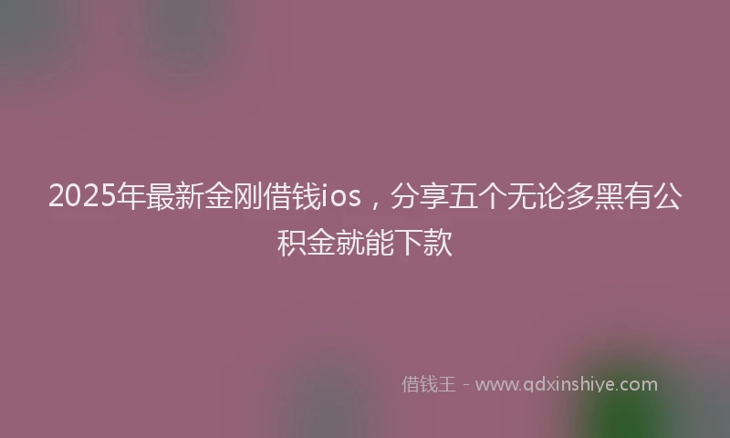 2025年最新金刚借钱ios，分享五个无论多黑有公积金就能下款