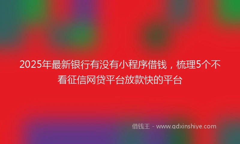 2025年最新银行有没有小程序借钱，梳理5个不看征信网贷平台放款快的平台