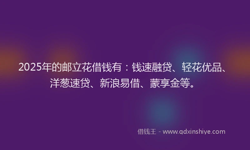 2025年的邮立花借钱有：钱速融贷、轻花优品、洋葱速贷、新浪易借、蒙享金等。