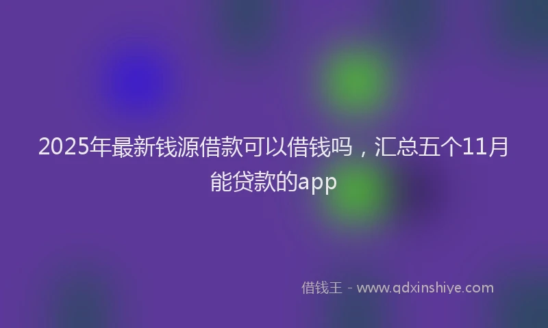2025年最新钱源借款可以借钱吗，汇总五个11月能贷款的app