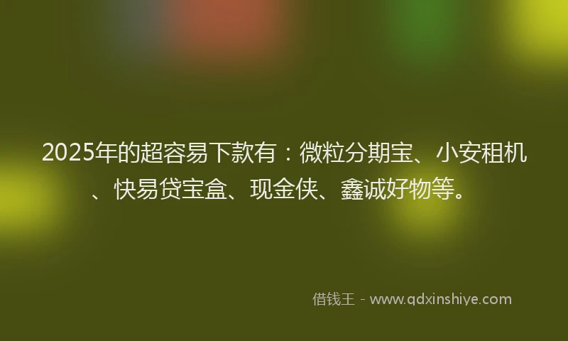 2025年的超容易下款有：微粒分期宝、小安租机、快易贷宝盒、现金侠、鑫诚好物等。