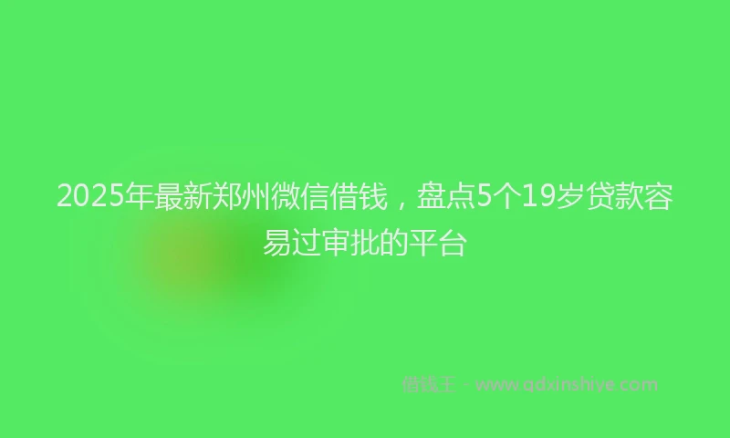 2025年最新郑州微信借钱，盘点5个19岁贷款容易过审批的平台