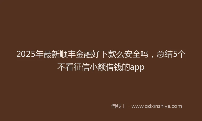 2025年最新顺丰金融好下款么安全吗，总结5个不看征信小额借钱的app