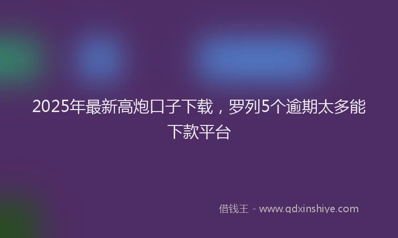 2025年最新高炮口子下载，罗列5个逾期太多能下款平台