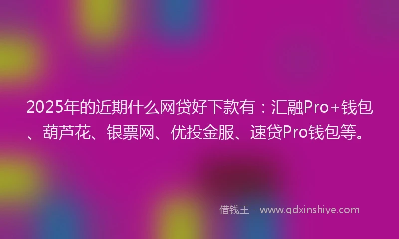 2025年的近期什么网贷好下款有：汇融Pro+钱包、葫芦花、银票网、优投金服、速贷Pro钱包等。