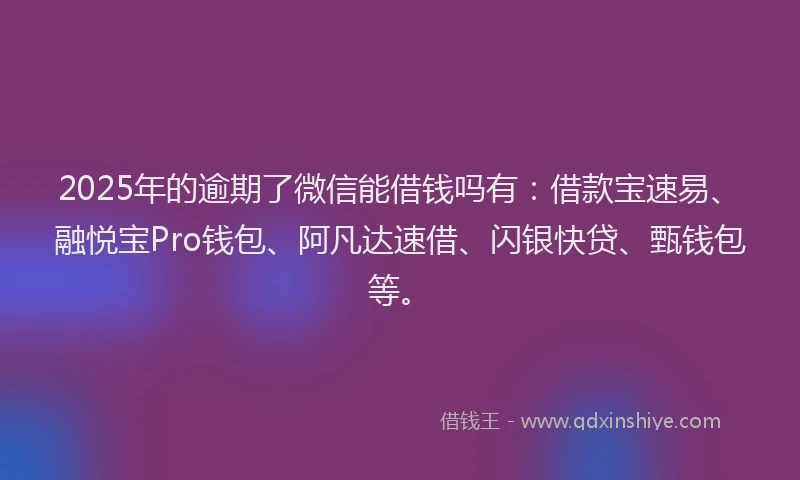 2025年的逾期了微信能借钱吗有:借款宝速易、融悦宝Pro钱包、阿凡达速借、闪银快贷、甄钱包等。