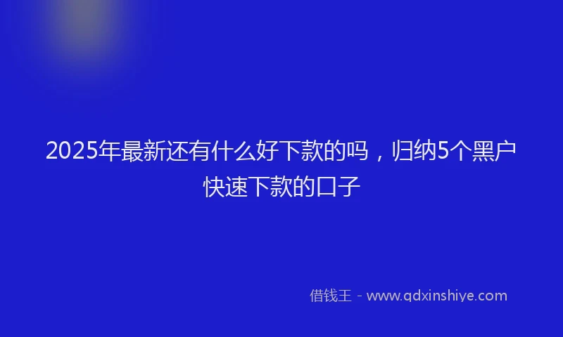 2025年最新还有什么好下款的吗，归纳5个黑户快速下款的口子