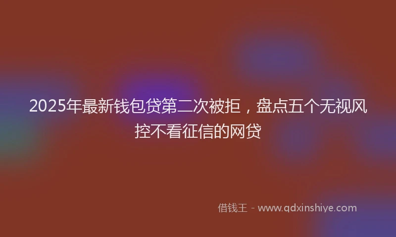 2025年最新钱包贷第二次被拒，盘点五个无视风控不看征信的网贷